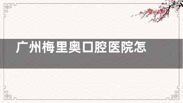 广州梅里奥口腔医院怎么样？真实测评：医生团队背景 /诊疗设备 / 矫正病例全公开！